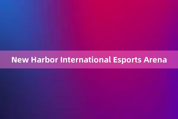 New Harbor International Esports Arena